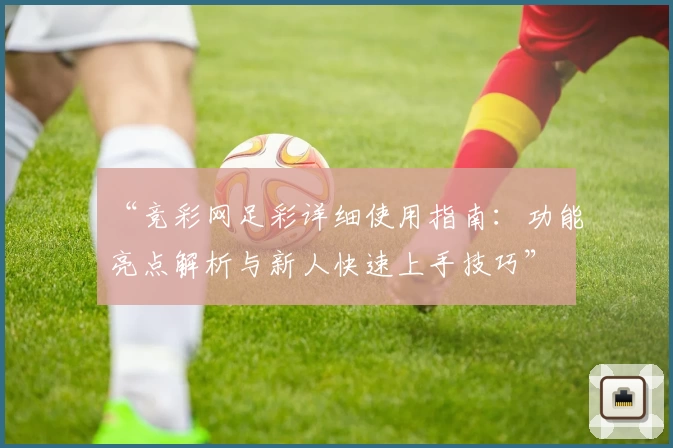 “竞彩网足彩详细使用指南：功能亮点解析与新人快速上手技巧”
