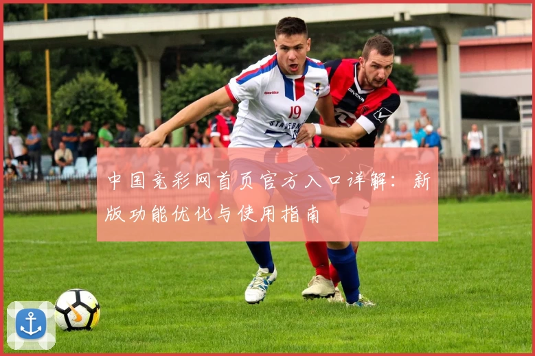 中国竞彩网首页官方入口详解：新版功能优化与使用指南