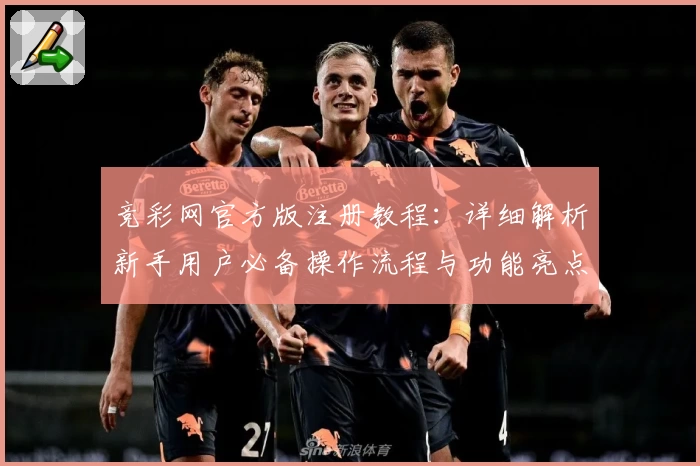 竞彩网官方版注册教程：详细解析新手用户必备操作流程与功能亮点