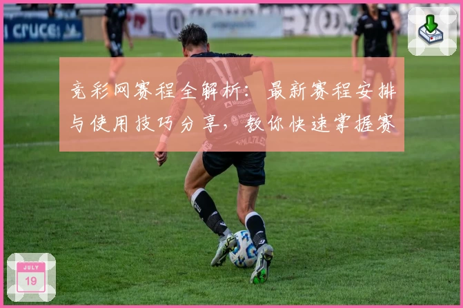 竞彩网赛程全解析：最新赛程安排与使用技巧分享，教你快速掌握赛事动态