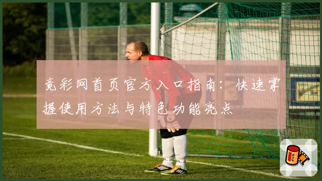 竟彩网首页官方入口指南：快速掌握使用方法与特色功能亮点