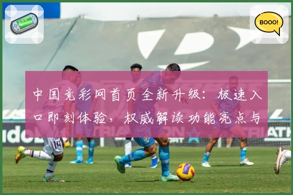 中国竞彩网首页全新升级：极速入口即刻体验，权威解读功能亮点与使用教程