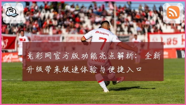 竞彩网官方版功能亮点解析：全新升级带来极速体验与便捷入口