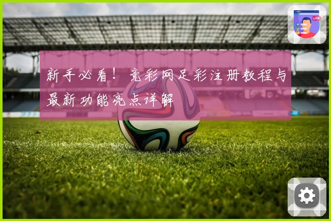 新手必看！竞彩网足彩注册教程与最新功能亮点详解