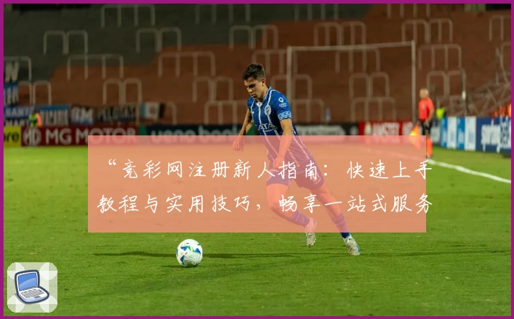 “竞彩网注册新人指南：快速上手教程与实用技巧，畅享一站式服务体验”