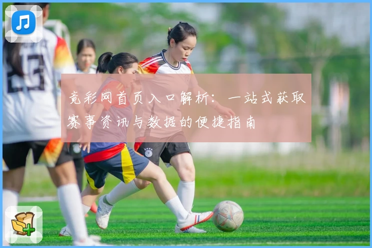 竟彩网首页入口解析：一站式获取赛事资讯与数据的便捷指南