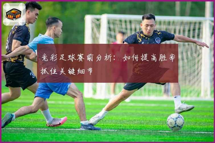 竞彩足球赛前分析:如何提高胜率抓住关键细节