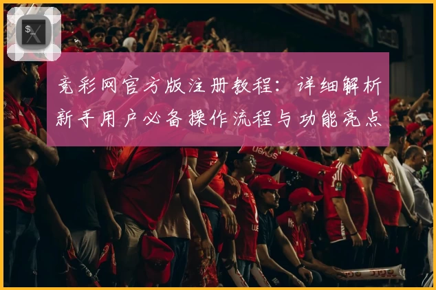竞彩网官方版注册教程：详细解析新手用户必备操作流程与功能亮点