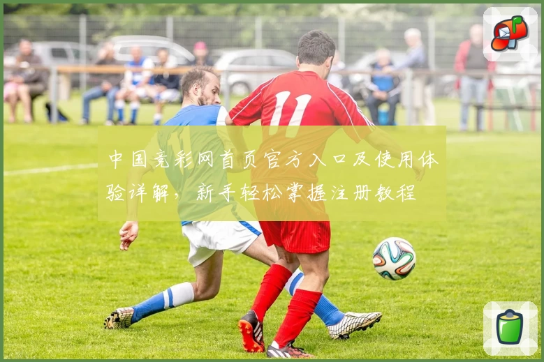 中国竞彩网首页官方入口及使用体验详解，新手轻松掌握注册教程