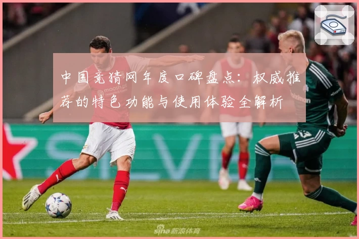 中国竞猜网年度口碑盘点：权威推荐的特色功能与使用体验全解析