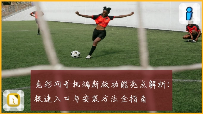 竞彩网手机端新版功能亮点解析:极速入口与安装方法全指南