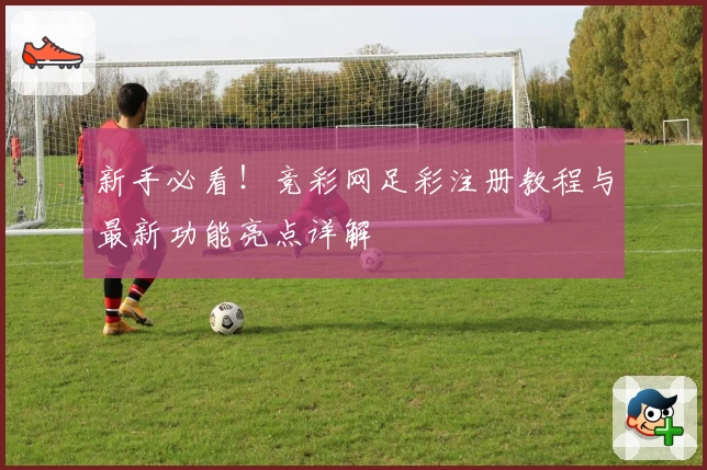 新手必看！竞彩网足彩注册教程与最新功能亮点详解