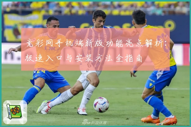 竞彩网手机端新版功能亮点解析：极速入口与安装方法全指南