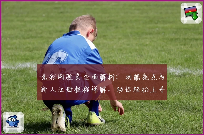 竞彩网胜负全面解析：功能亮点与新人注册教程详解，助你轻松上手