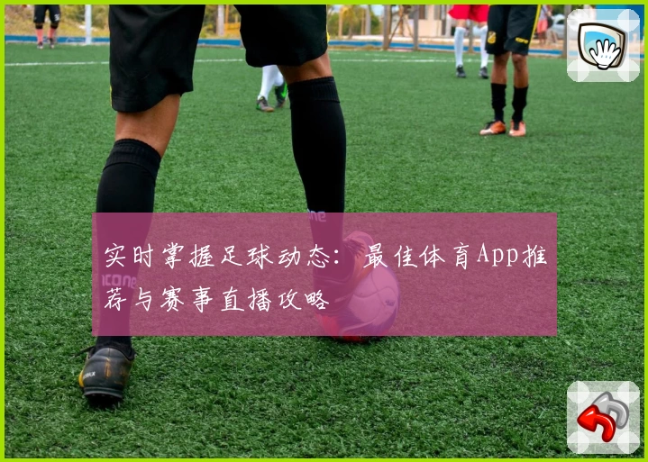 实时掌握足球动态：最佳体育App推荐与赛事直播攻略