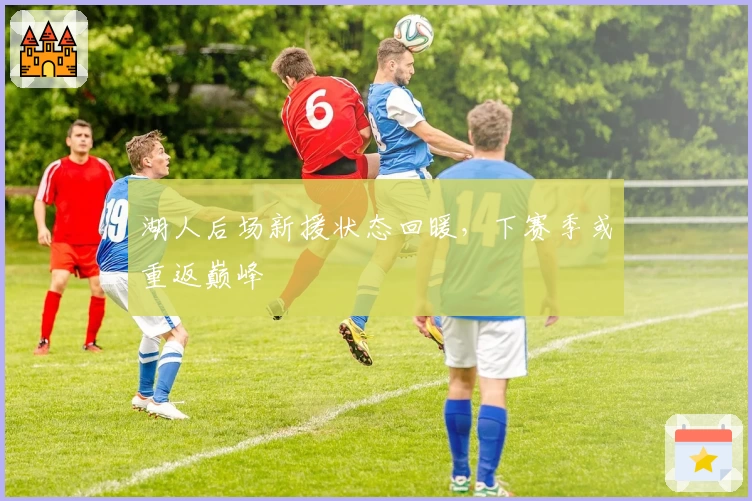 湖人后场新援状态回暖,下赛季或重返巅峰