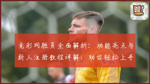 竞彩网胜负全面解析:功能亮点与新人注册教程详解,助你轻松上手