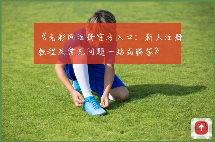 《竞彩网注册官方入口：新人注册教程及常见问题一站式解答》