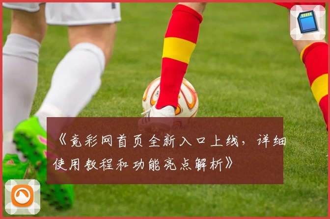《竟彩网首页全新入口上线，详细使用教程和功能亮点解析》